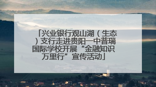 兴业银行观山湖（生态）支行走进贵阳一中普瑞国际学校开展“金融知识万里行”宣传活动